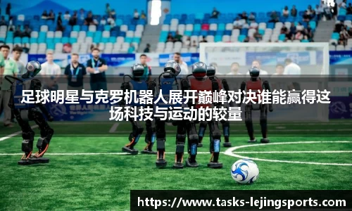 足球明星与克罗机器人展开巅峰对决谁能赢得这场科技与运动的较量